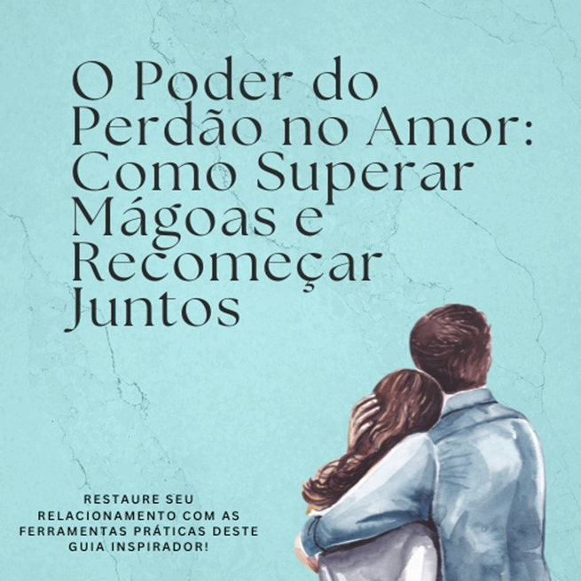 O Poder do Perd&atilde;o no Amor: Como Superar M&aacute;goas e Recome&ccedil;ar Juntos